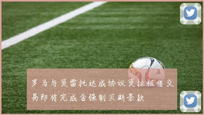 罗马与莫雷托达成协议莫拉租借交易即将完成含强制买断条款