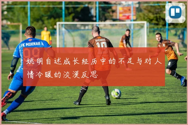 姚明自述成长经历中的不足与对人情冷暖的淡漠反思