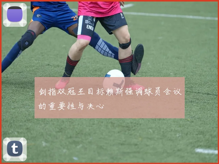 剑指双冠王目标赖斯强调球员会议的重要性与决心