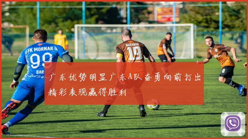 广东优势明显广东A队奋勇向前打出精彩表现赢得胜利