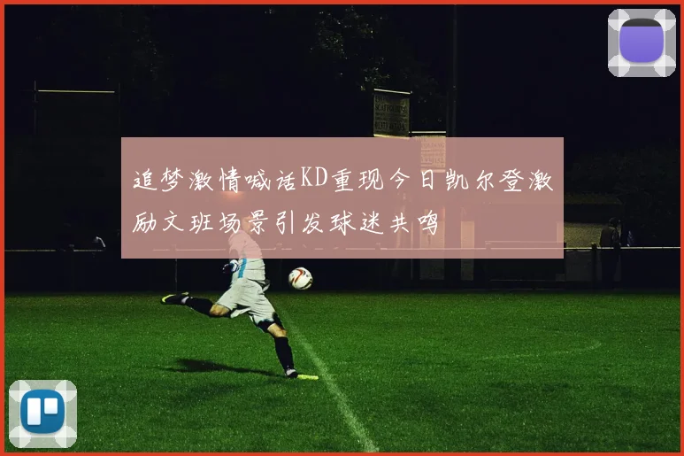 追梦激情喊话KD重现今日凯尔登激励文班场景引发球迷共鸣