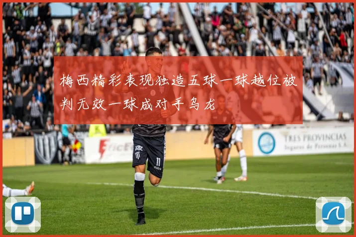 梅西精彩表现独造五球一球越位被判无效一球成对手乌龙