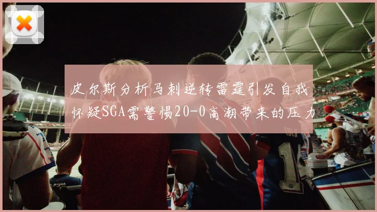 皮尔斯分析马刺逆转雷霆引发自我怀疑SGA需警惕20-0高潮带来的压力