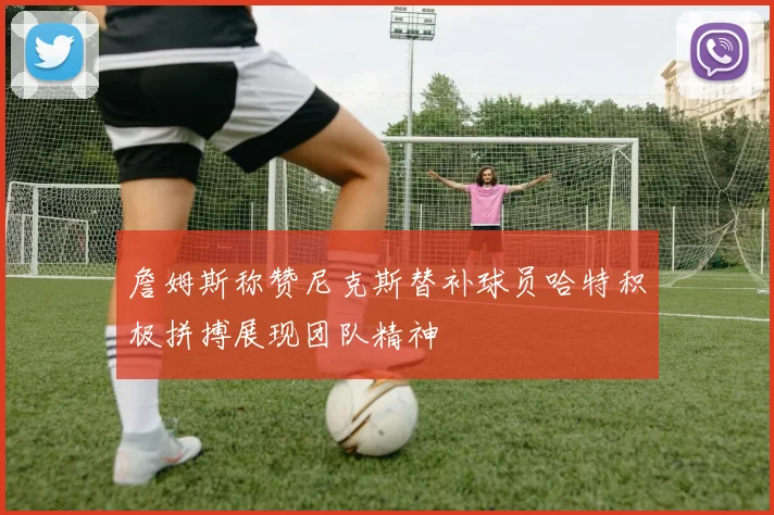 詹姆斯称赞尼克斯替补球员哈特积极拼搏展现团队精神