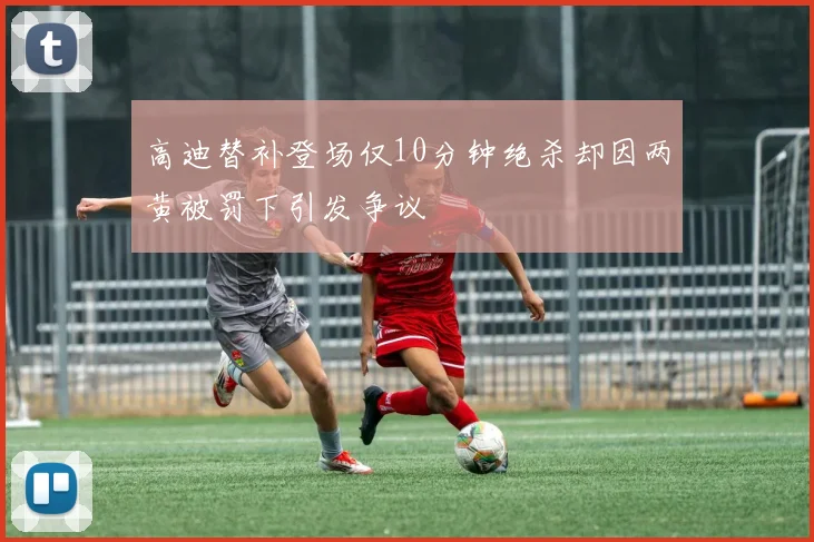高迪替补登场仅10分钟绝杀却因两黄被罚下引发争议