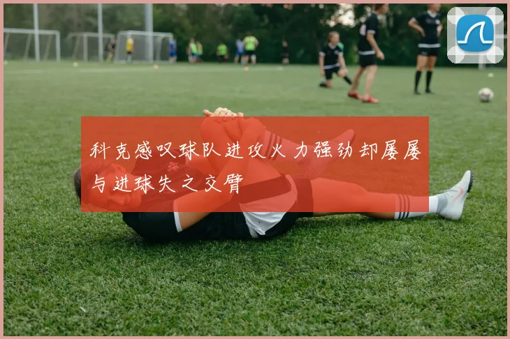 科克感叹球队进攻火力强劲却屡屡与进球失之交臂