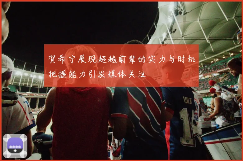 贺希宁展现超越前辈的实力与时机把握能力引发媒体关注