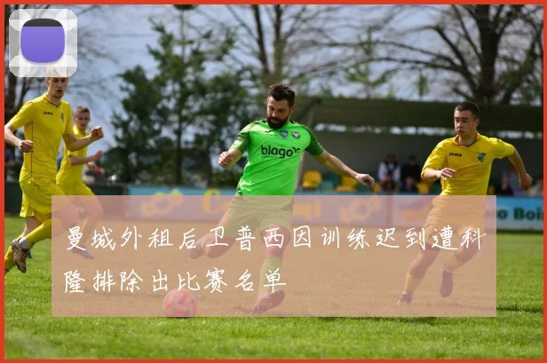 曼城外租后卫普西因训练迟到遭科隆排除出比赛名单
