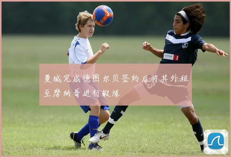 曼城完成德图尔贝签约后将其外租至摩纳哥进行锻炼