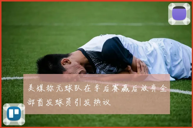 美媒称无球队在季后赛赢后放弃全部首发球员引发热议