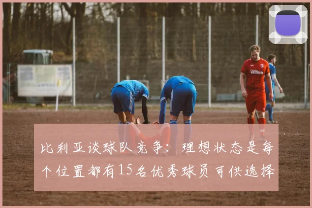 比利亚谈球队竞争：理想状态是每个位置都有15名优秀球员可供选择