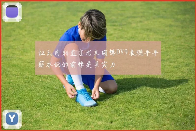 拉瓦内利直言尤文前锋DV9表现平平薪水低的前锋更具实力