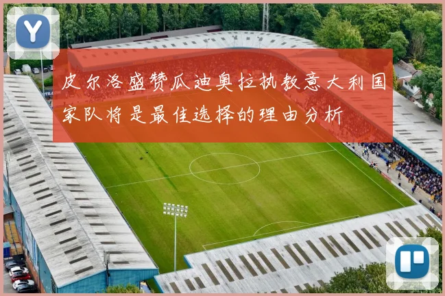 皮尔洛盛赞瓜迪奥拉执教意大利国家队将是最佳选择的理由分析