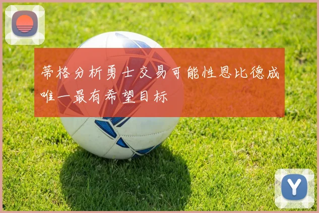 蒂格分析勇士交易可能性恩比德成唯一最有希望目标
