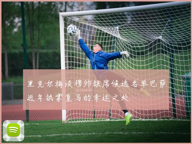 里克尔梅谈穆帅缺席候选名单巴萨近年执掌皇马的幸运之处