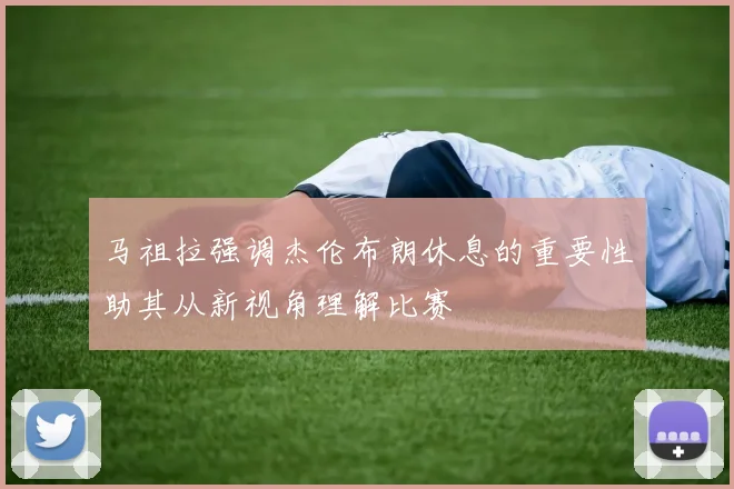 马祖拉强调杰伦布朗休息的重要性助其从新视角理解比赛
