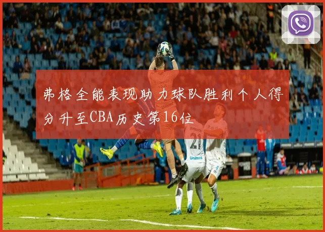 弗格全能表现助力球队胜利个人得分升至CBA历史第16位