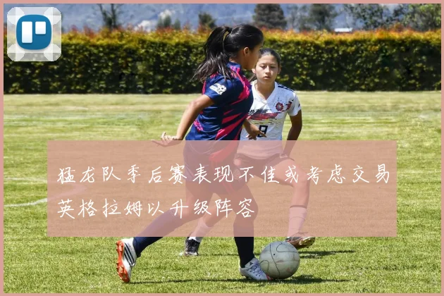 猛龙队季后赛表现不佳或考虑交易英格拉姆以升级阵容