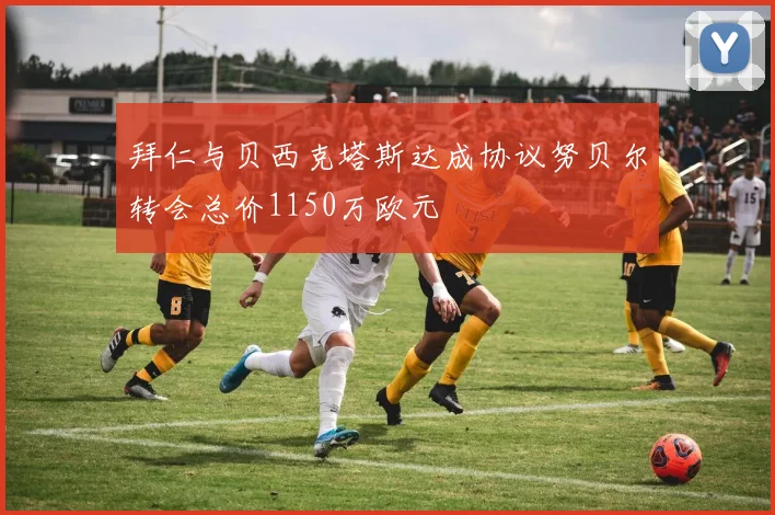 拜仁与贝西克塔斯达成协议努贝尔转会总价1150万欧元